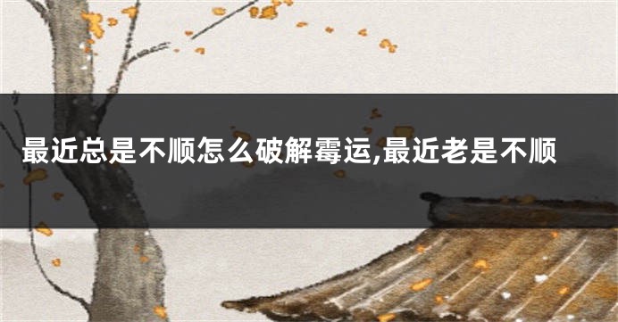 最近总是不顺怎么破解霉运,最近老是不顺