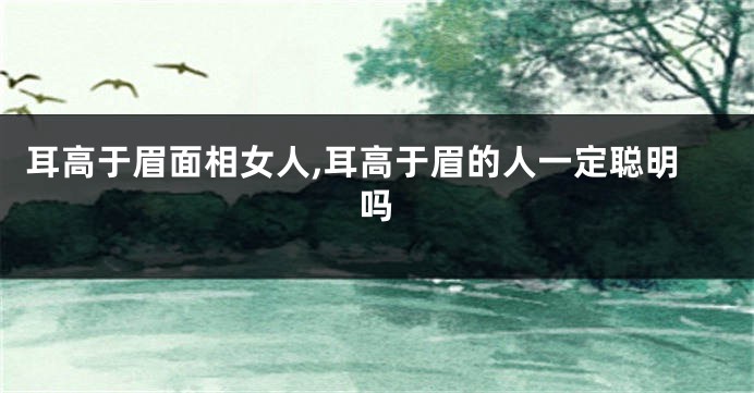 耳高于眉面相女人,耳高于眉的人一定聪明吗