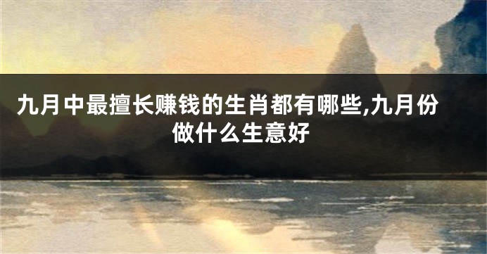 九月中最擅长赚钱的生肖都有哪些,九月份做什么生意好