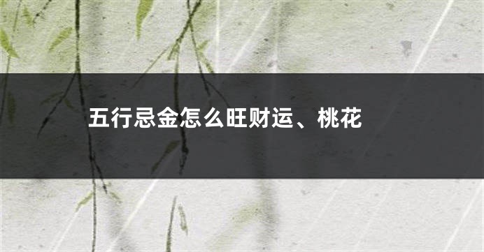 五行忌金怎么旺财运、桃花 