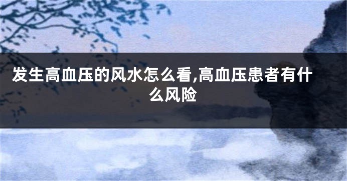 发生高血压的风水怎么看,高血压患者有什么风险