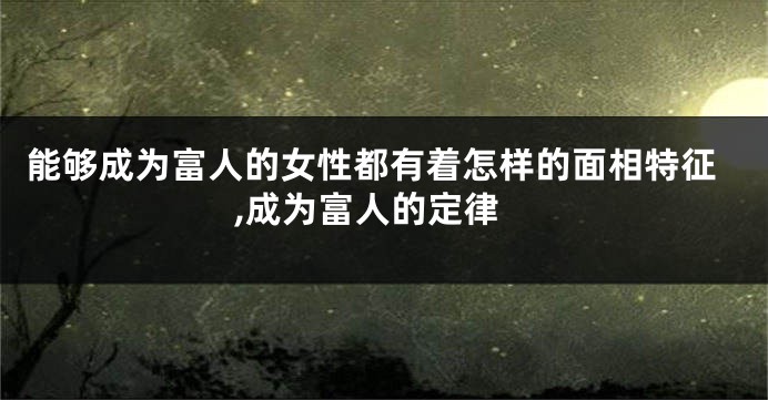 能够成为富人的女性都有着怎样的面相特征,成为富人的定律