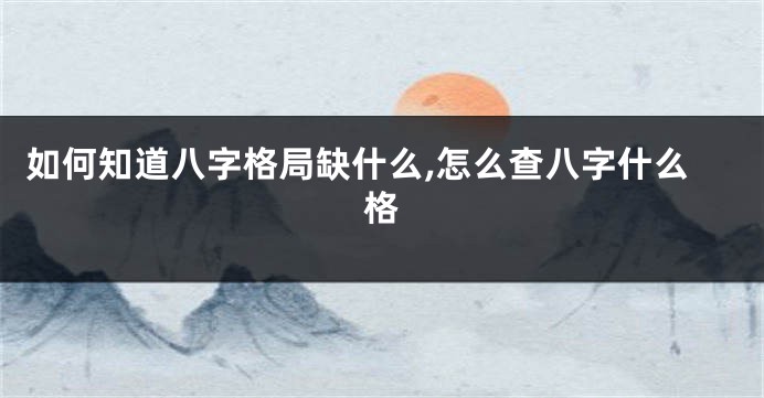 如何知道八字格局缺什么,怎么查八字什么格