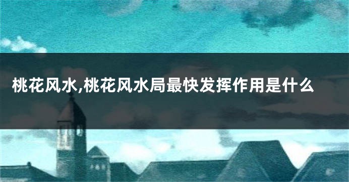 桃花风水,桃花风水局最快发挥作用是什么