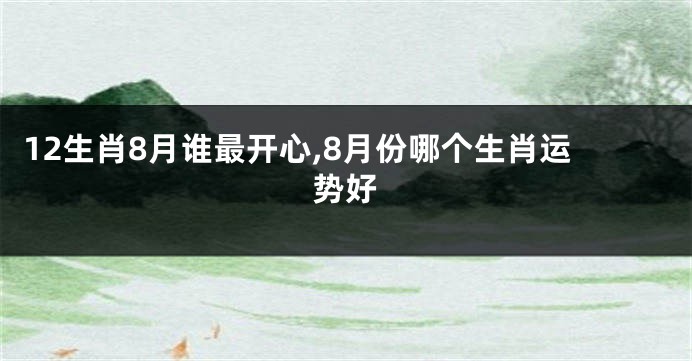 12生肖8月谁最开心,8月份哪个生肖运势好