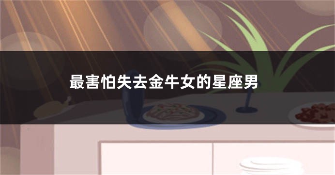 最害怕失去金牛女的星座男