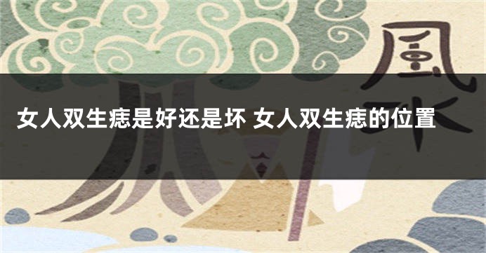 女人双生痣是好还是坏 女人双生痣的位置