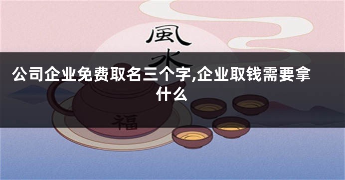 公司企业免费取名三个字,企业取钱需要拿什么