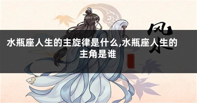 水瓶座人生的主旋律是什么,水瓶座人生的主角是谁