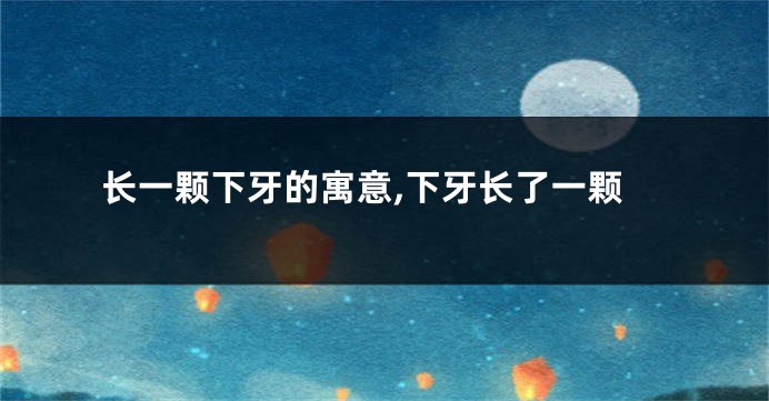 长一颗下牙的寓意,下牙长了一颗