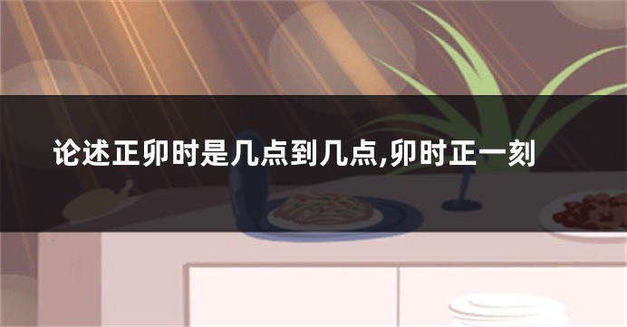 论述正卯时是几点到几点,卯时正一刻