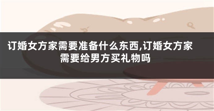 订婚女方家需要准备什么东西,订婚女方家需要给男方买礼物吗