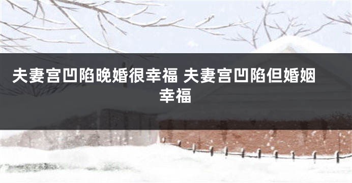 夫妻宫凹陷晚婚很幸福 夫妻宫凹陷但婚姻幸福