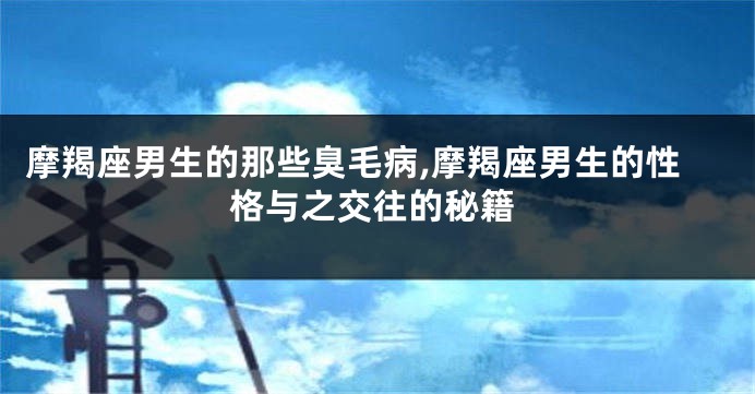摩羯座男生的那些臭毛病,摩羯座男生的性格与之交往的秘籍