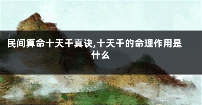 民间算命十天干真诀,十天干的命理作用是什么