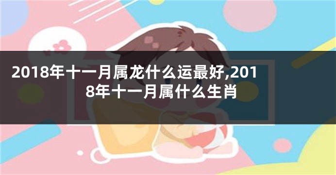 2018年十一月属龙什么运最好,2018年十一月属什么生肖