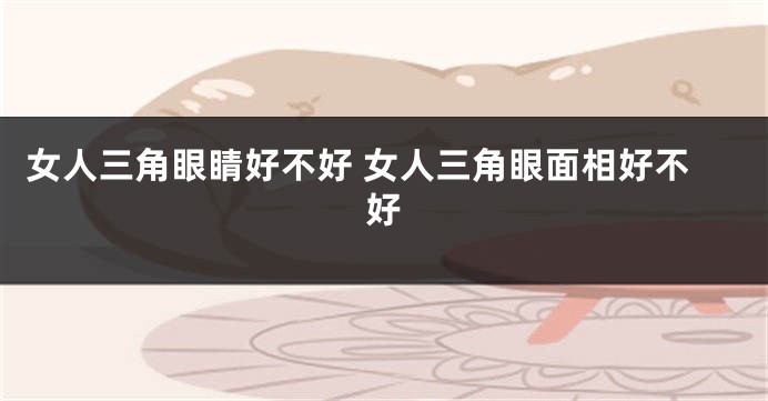 女人三角眼睛好不好 女人三角眼面相好不好