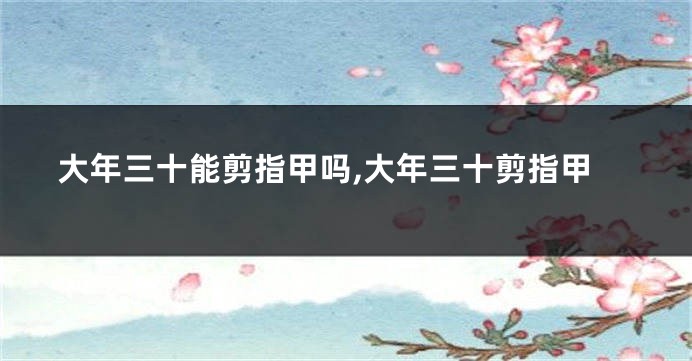 大年三十能剪指甲吗,大年三十剪指甲