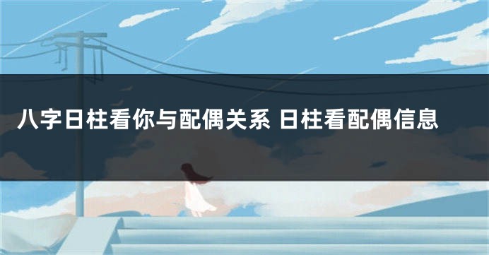 八字日柱看你与配偶关系 日柱看配偶信息