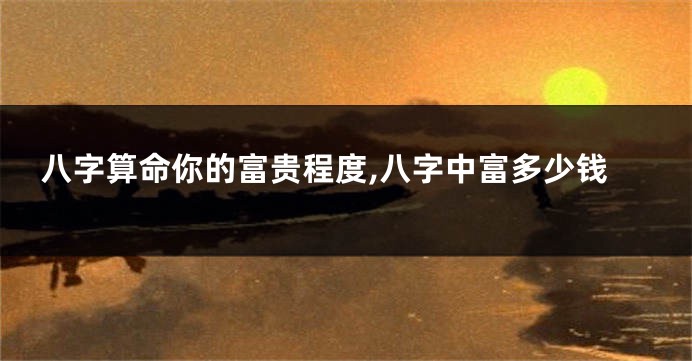 八字算命你的富贵程度,八字中富多少钱