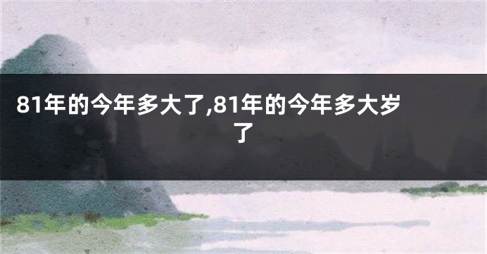 81年的今年多大了,81年的今年多大岁了