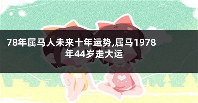 78年属马人未来十年运势,属马1978年44岁走大运