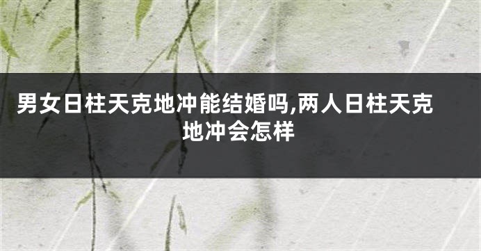男女日柱天克地冲能结婚吗,两人日柱天克地冲会怎样
