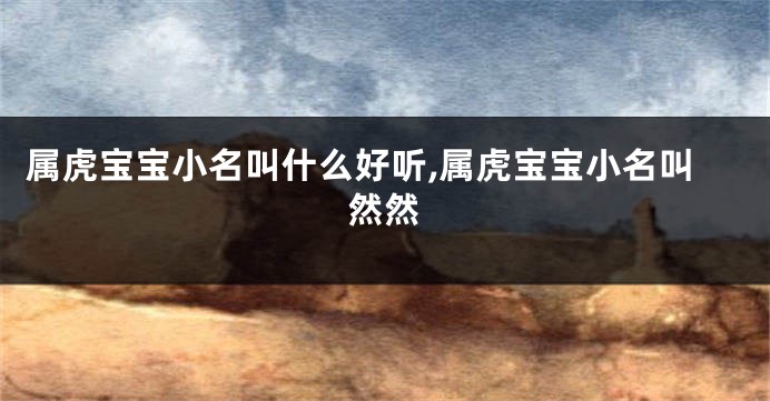 属虎宝宝小名叫什么好听,属虎宝宝小名叫然然