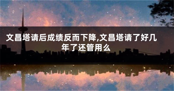 文昌塔请后成绩反而下降,文昌塔请了好几年了还管用么