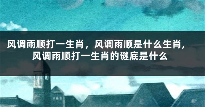 风调雨顺打一生肖，风调雨顺是什么生肖,风调雨顺打一生肖的谜底是什么