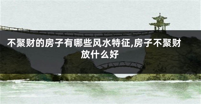 不聚财的房子有哪些风水特征,房子不聚财放什么好
