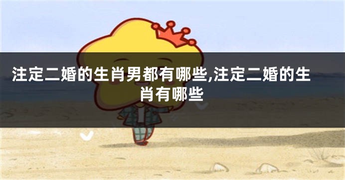 注定二婚的生肖男都有哪些,注定二婚的生肖有哪些