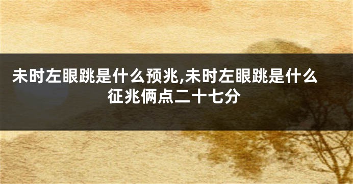未时左眼跳是什么预兆,未时左眼跳是什么征兆俩点二十七分