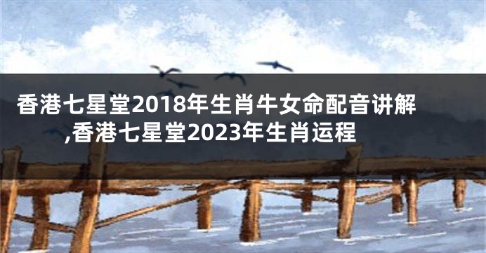 香港七星堂2018年生肖牛女命配音讲解,香港七星堂2023年生肖运程