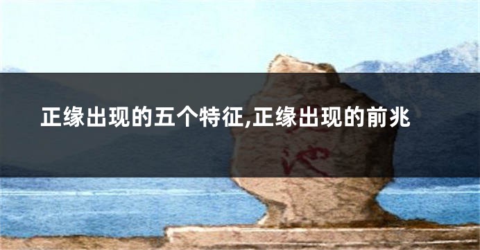 正缘出现的五个特征,正缘出现的前兆