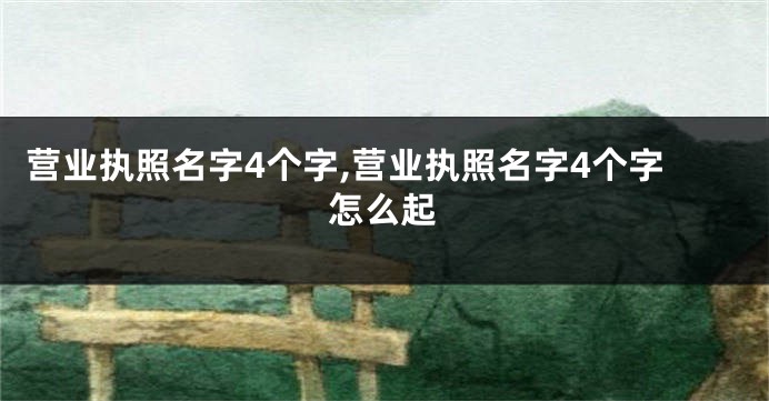 营业执照名字4个字,营业执照名字4个字怎么起