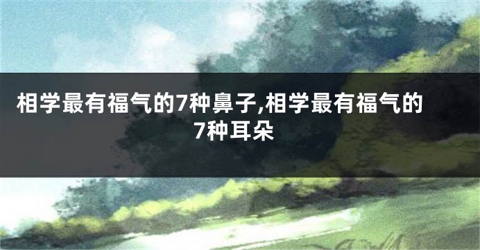 相学最有福气的7种鼻子,相学最有福气的7种耳朵