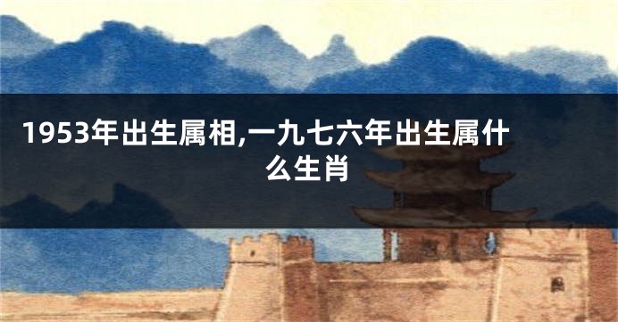 1953年出生属相,一九七六年出生属什么生肖
