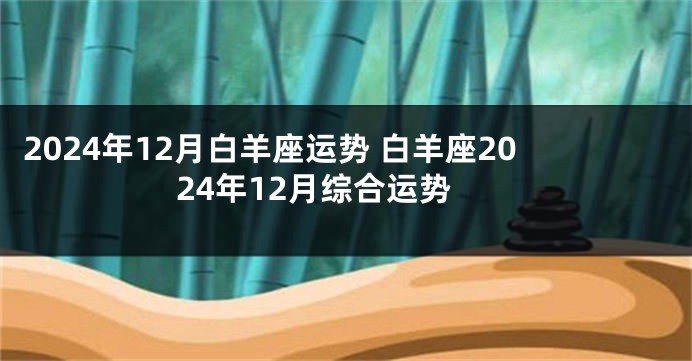 2024年12月白羊座运势 白羊座2024年12月综合运势