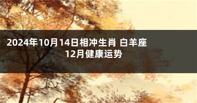 2024年10月14日相冲生肖 白羊座12月健康运势