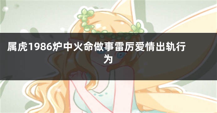 属虎1986炉中火命做事雷厉爱情出轨行为