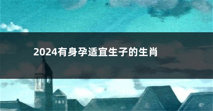 2024有身孕适宜生子的生肖
