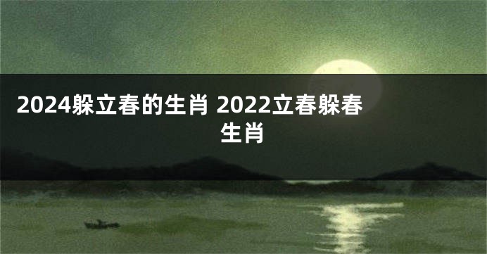 2024躲立春的生肖 2022立春躲春生肖