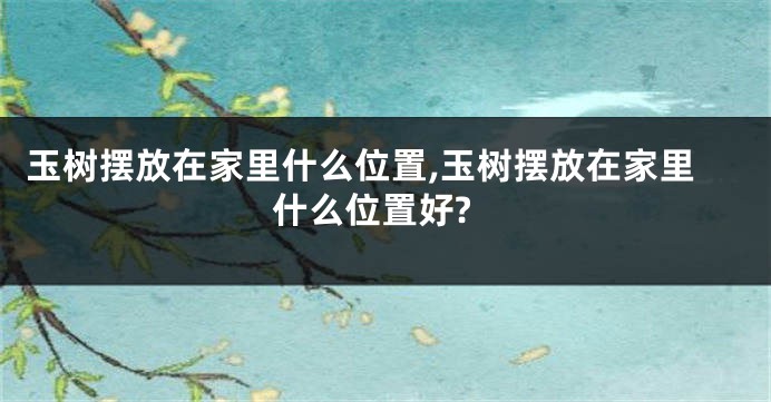 玉树摆放在家里什么位置,玉树摆放在家里什么位置好?