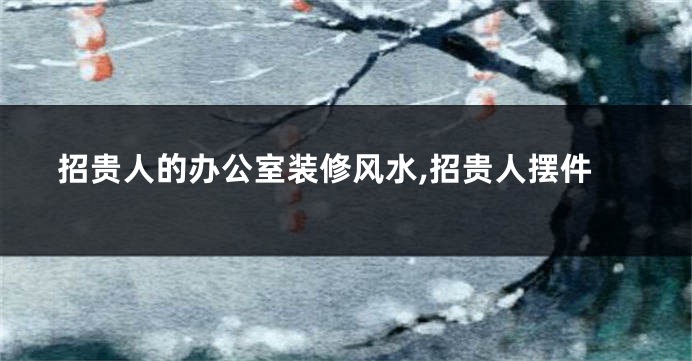 招贵人的办公室装修风水,招贵人摆件