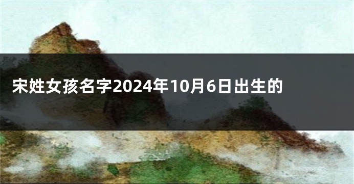 宋姓女孩名字2024年10月6日出生的