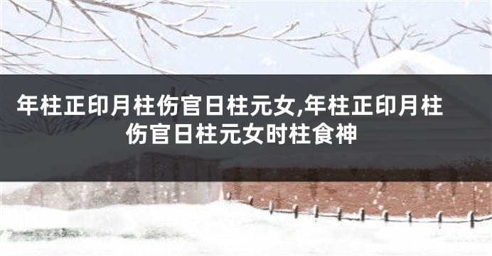 年柱正印月柱伤官日柱元女,年柱正印月柱伤官日柱元女时柱食神