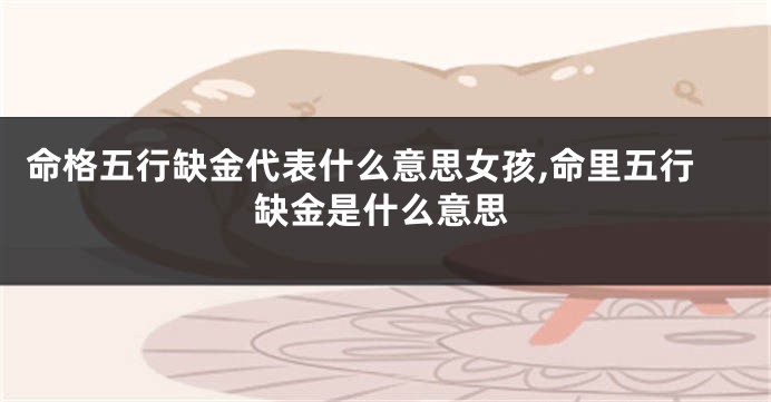 命格五行缺金代表什么意思女孩,命里五行缺金是什么意思