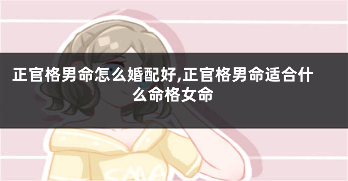 正官格男命怎么婚配好,正官格男命适合什么命格女命