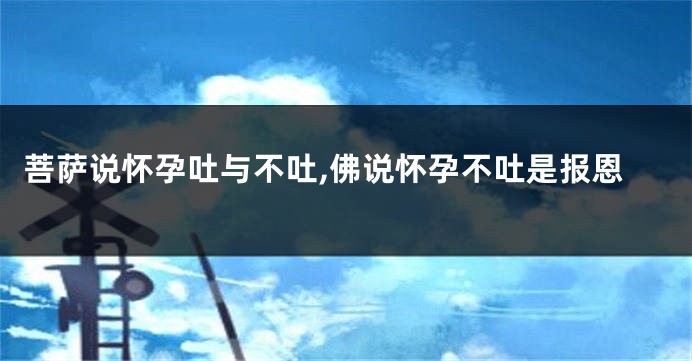 菩萨说怀孕吐与不吐,佛说怀孕不吐是报恩